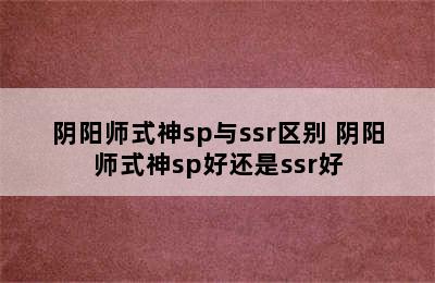 阴阳师式神sp与ssr区别 阴阳师式神sp好还是ssr好